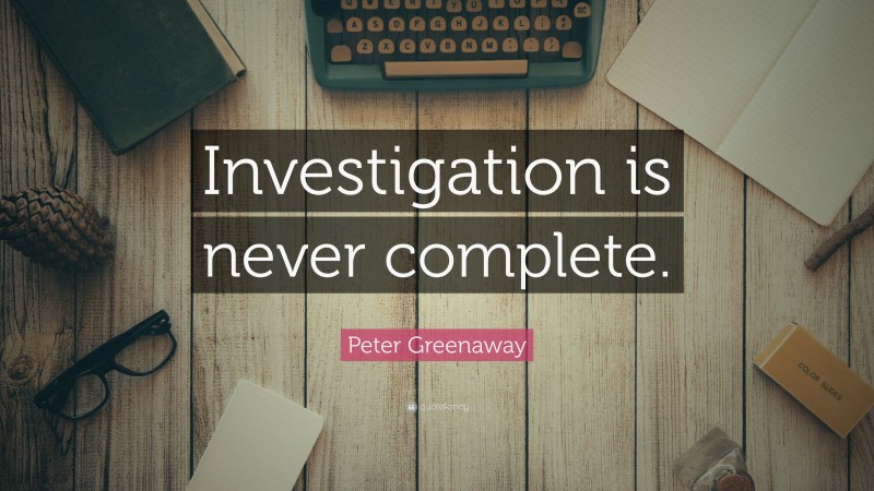 Peter Greenaway Quote: “Investigation is never complete.”