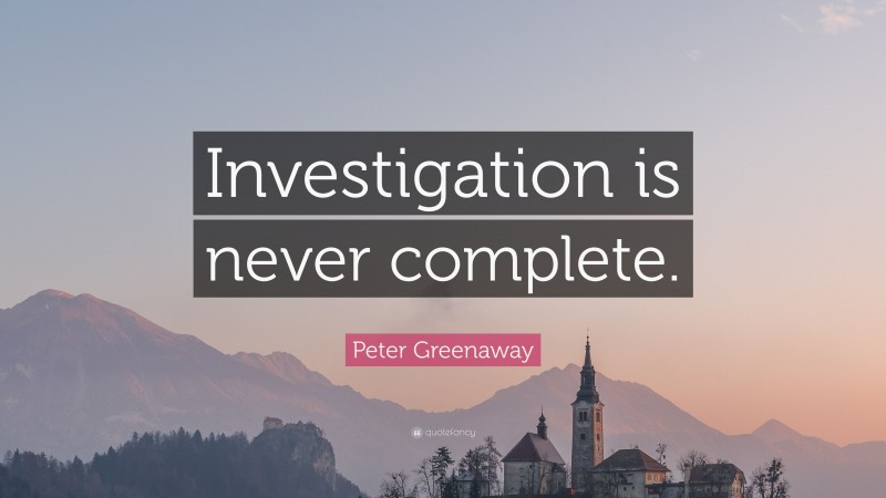 Peter Greenaway Quote: “Investigation is never complete.”