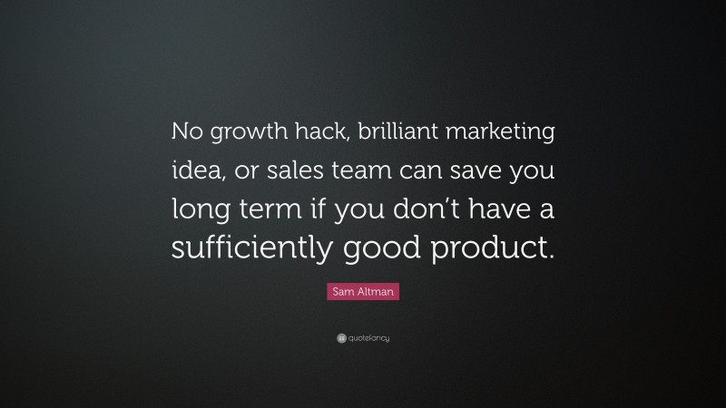 Sam Altman Quote: “No growth hack, brilliant marketing idea, or sales team can save you long term if you don’t have a sufficiently good product.”