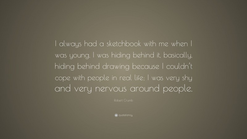 Robert Crumb Quote: “I always had a sketchbook with me when I was young. I was hiding behind it, basically, hiding behind drawing because I couldn’t cope with people in real life; I was very shy and very nervous around people.”