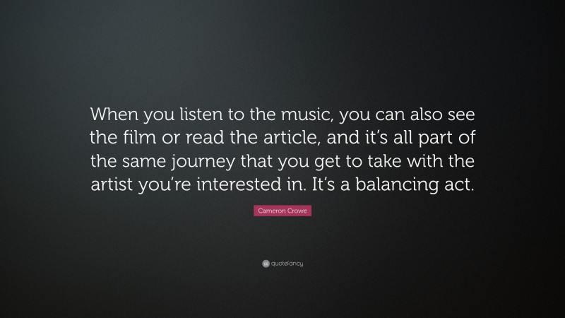 Cameron Crowe Quote: “When you listen to the music, you can also see the film or read the article, and it’s all part of the same journey that you get to take with the artist you’re interested in. It’s a balancing act.”