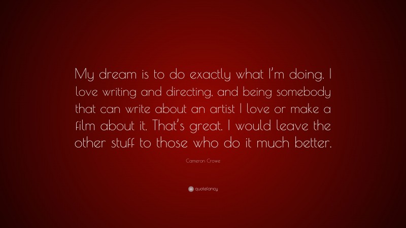Cameron Crowe Quote: “My dream is to do exactly what I’m doing. I love writing and directing, and being somebody that can write about an artist I love or make a film about it. That’s great. I would leave the other stuff to those who do it much better.”