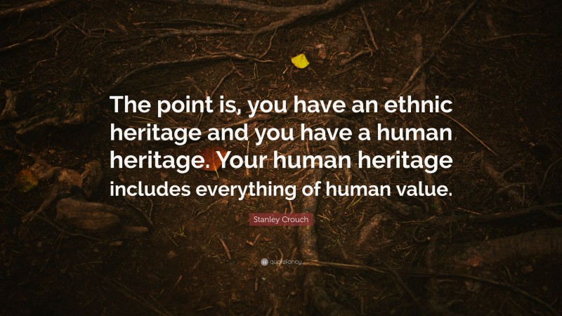 Stanley Crouch Quote: “The point is, you have an ethnic heritage and you have a human heritage. Your human heritage includes everything of human value.”