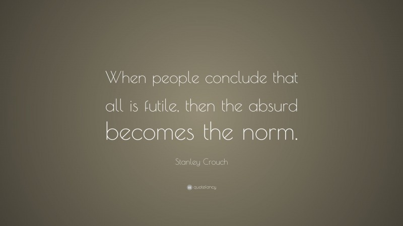 Stanley Crouch Quote: “When people conclude that all is futile, then the absurd becomes the norm.”