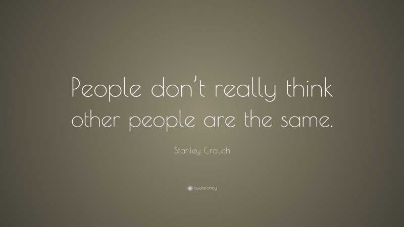 Stanley Crouch Quote: “People don’t really think other people are the same.”