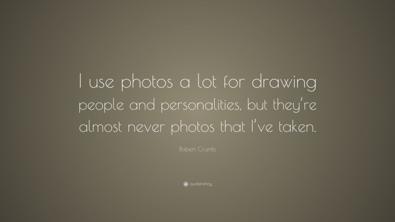 Robert Crumb Quote: “I use photos a lot for drawing people and personalities, but they’re almost never photos that I’ve taken.”