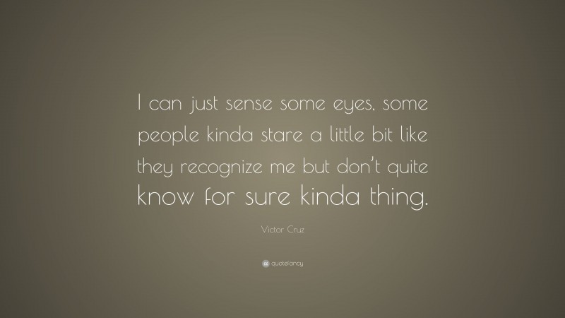 Victor Cruz Quote: “I can just sense some eyes, some people kinda stare a little bit like they recognize me but don’t quite know for sure kinda thing.”