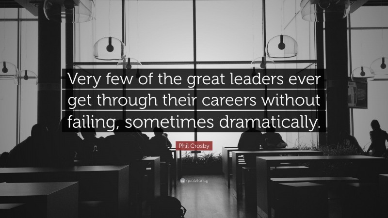 Phil Crosby Quote: “Very few of the great leaders ever get through their careers without failing, sometimes dramatically.”