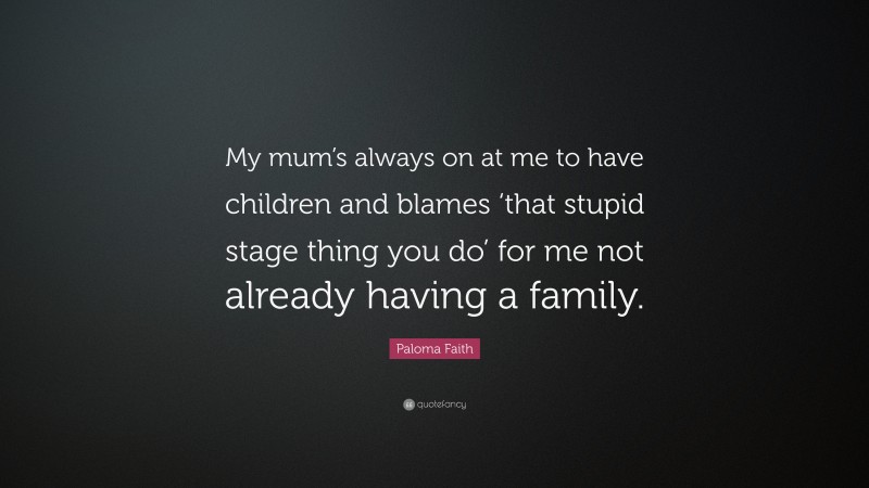 Paloma Faith Quote: “My mum’s always on at me to have children and blames ‘that stupid stage thing you do’ for me not already having a family.”