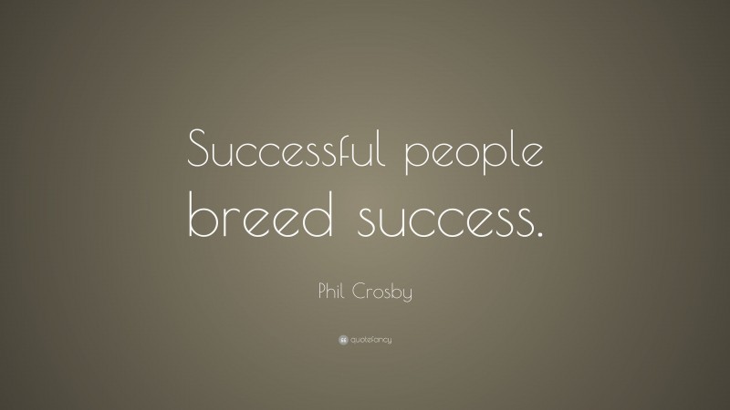 Phil Crosby Quote: “Successful people breed success.”