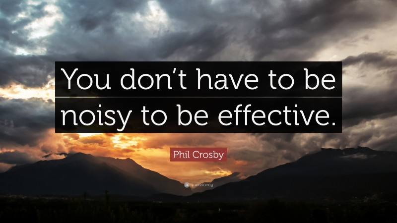 Phil Crosby Quote: “You don’t have to be noisy to be effective.”