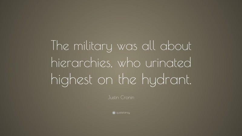 Justin Cronin Quote: “The military was all about hierarchies, who urinated highest on the hydrant.”