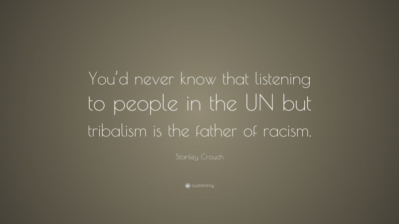 Stanley Crouch Quote: “You’d never know that listening to people in the UN but tribalism is the father of racism.”