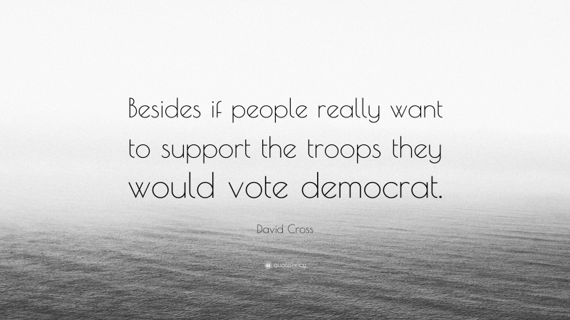 David Cross Quote: “Besides if people really want to support the troops they would vote democrat.”