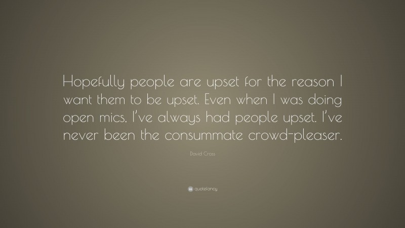 David Cross Quote: “Hopefully people are upset for the reason I want them to be upset. Even when I was doing open mics, I’ve always had people upset. I’ve never been the consummate crowd-pleaser.”