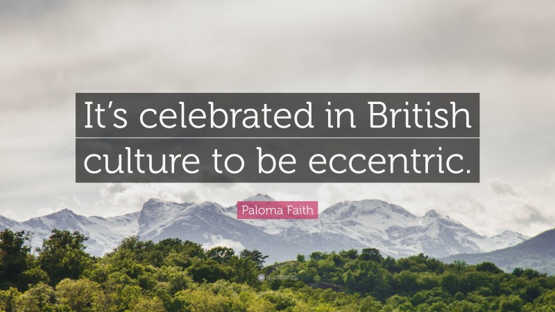 Paloma Faith Quote: “It’s celebrated in British culture to be eccentric.”