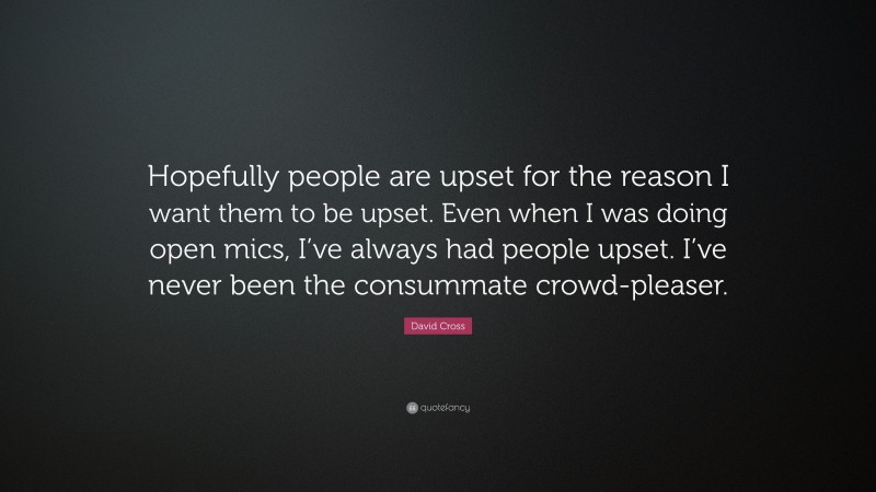 David Cross Quote: “Hopefully people are upset for the reason I want them to be upset. Even when I was doing open mics, I’ve always had people upset. I’ve never been the consummate crowd-pleaser.”