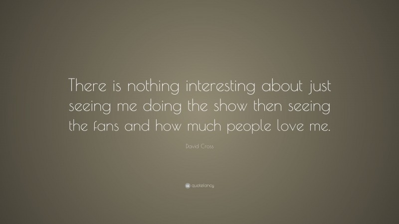 David Cross Quote: “There is nothing interesting about just seeing me doing the show then seeing the fans and how much people love me.”