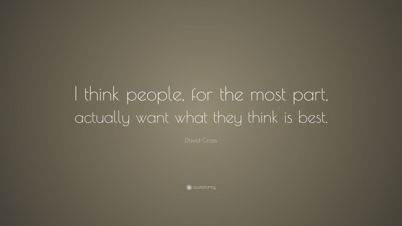 David Cross Quote: “I think people, for the most part, actually want what they think is best.”