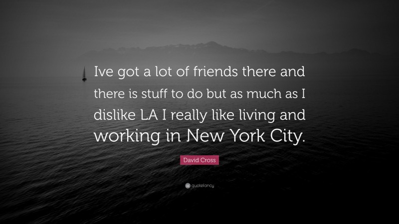 David Cross Quote: “Ive got a lot of friends there and there is stuff to do but as much as I dislike LA I really like living and working in New York City.”