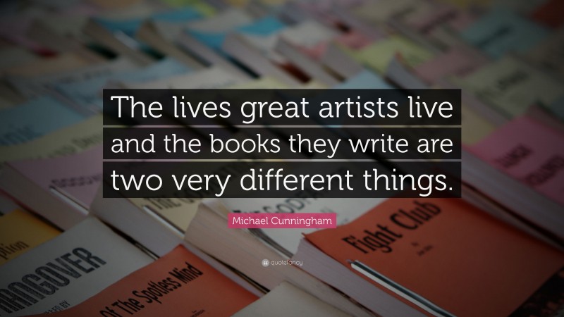 Michael Cunningham Quote: “The lives great artists live and the books they write are two very different things.”