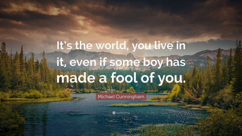 Michael Cunningham Quote: “It’s the world, you live in it, even if some boy has made a fool of you.”