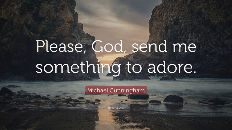 Michael Cunningham Quote: “Please, God, send me something to adore.”
