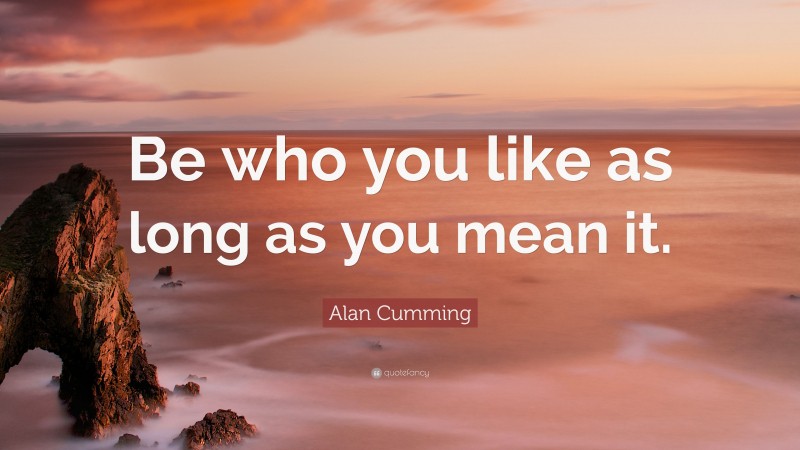 Alan Cumming Quote: “Be who you like as long as you mean it.”