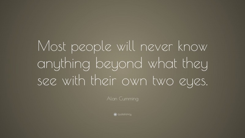 Alan Cumming Quote: “Most people will never know anything beyond what they see with their own two eyes.”