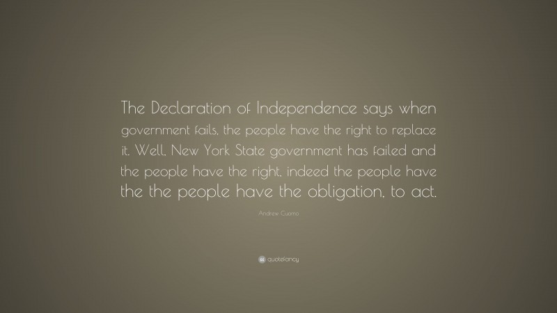 Andrew Cuomo Quote: “The Declaration of Independence says when government fails, the people have the right to replace it. Well, New York State government has failed and the people have the right, indeed the people have the the people have the obligation, to act.”