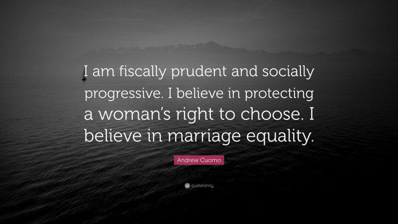 Andrew Cuomo Quote: “I am fiscally prudent and socially progressive. I believe in protecting a woman’s right to choose. I believe in marriage equality.”