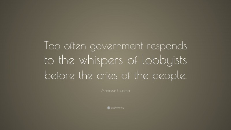Andrew Cuomo Quote: “Too often government responds to the whispers of lobbyists before the cries of the people.”