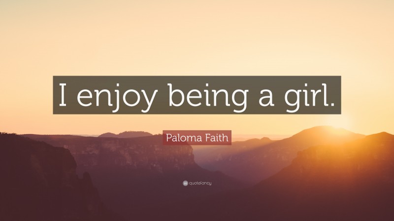 Paloma Faith Quote: “I enjoy being a girl.”
