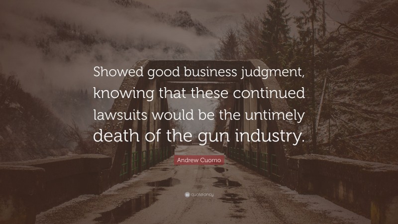 Andrew Cuomo Quote: “Showed good business judgment, knowing that these continued lawsuits would be the untimely death of the gun industry.”