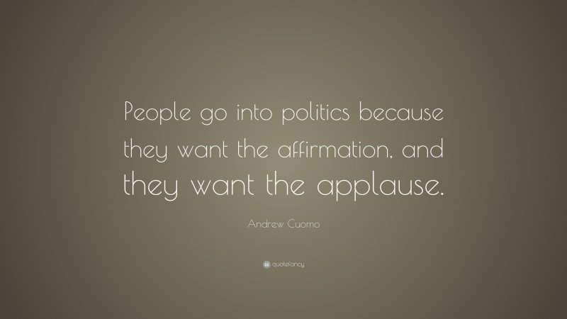 Andrew Cuomo Quote: “People go into politics because they want the affirmation, and they want the applause.”