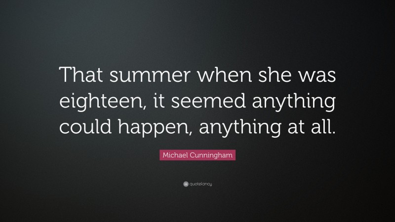 Michael Cunningham Quote: “That summer when she was eighteen, it seemed anything could happen, anything at all.”