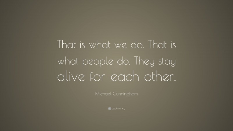 Michael Cunningham Quote: “That is what we do. That is what people do. They stay alive for each other.”