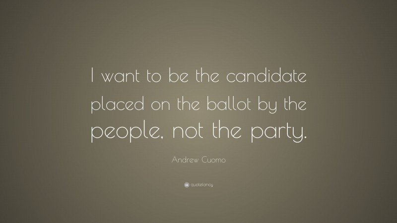 Andrew Cuomo Quote: “I want to be the candidate placed on the ballot by the people, not the party.”
