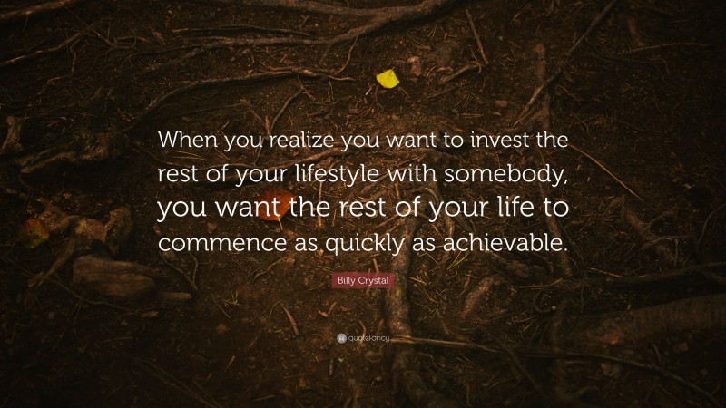 Billy Crystal Quote: “When you realize you want to invest the rest of your lifestyle with somebody, you want the rest of your life to commence as quickly as achievable.”