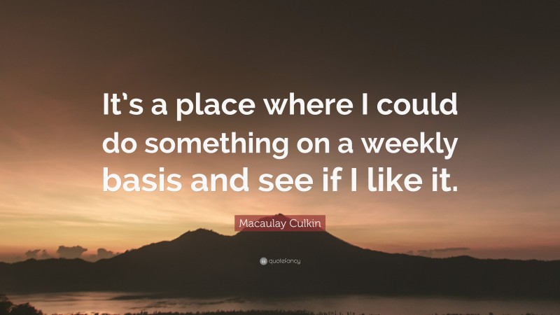 Macaulay Culkin Quote: “It’s a place where I could do something on a weekly basis and see if I like it.”
