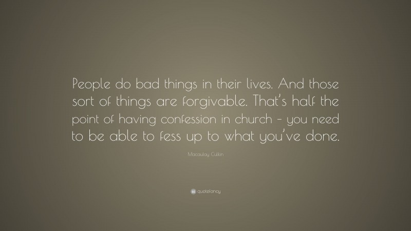 Macaulay Culkin Quote: “People do bad things in their lives. And those sort of things are forgivable. That’s half the point of having confession in church – you need to be able to fess up to what you’ve done.”