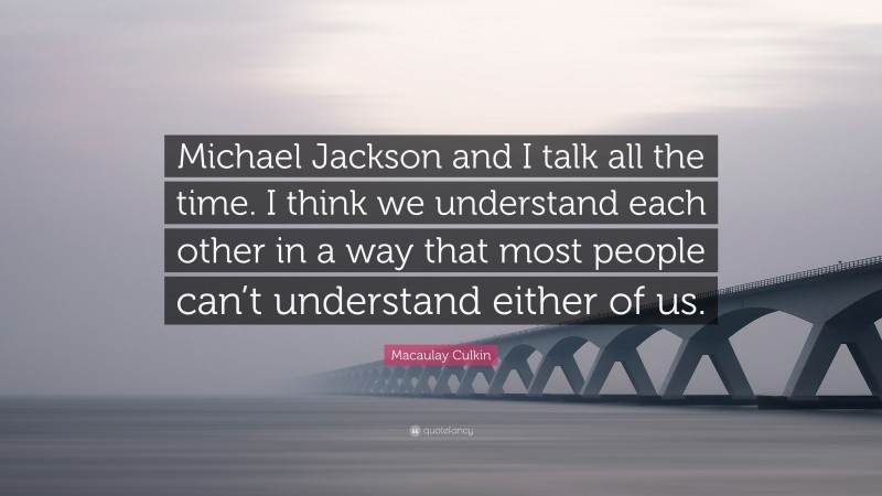 Macaulay Culkin Quote: “Michael Jackson and I talk all the time. I think we understand each other in a way that most people can’t understand either of us.”