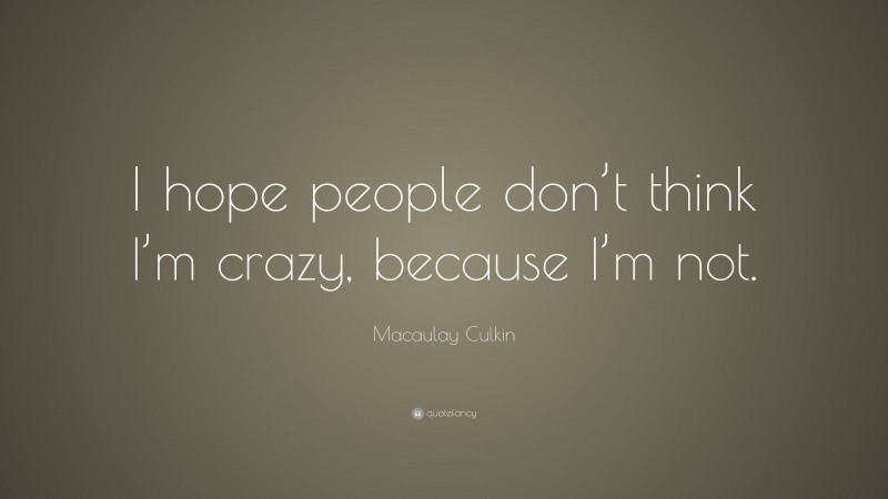 Macaulay Culkin Quote: “I hope people don’t think I’m crazy, because I’m not.”