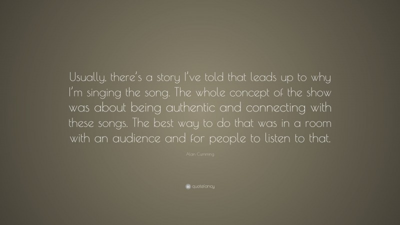 Alan Cumming Quote: “Usually, there’s a story I’ve told that leads up to why I’m singing the song. The whole concept of the show was about being authentic and connecting with these songs. The best way to do that was in a room with an audience and for people to listen to that.”