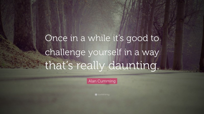 Alan Cumming Quote: “Once in a while it’s good to challenge yourself in a way that’s really daunting.”