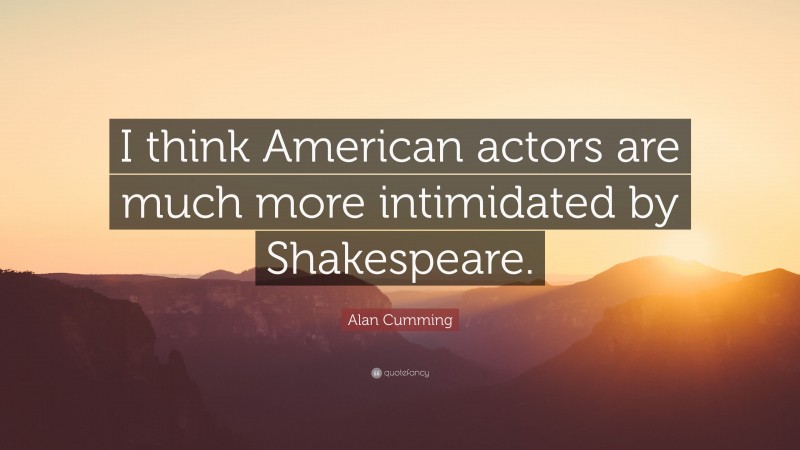 Alan Cumming Quote: “I think American actors are much more intimidated by Shakespeare.”