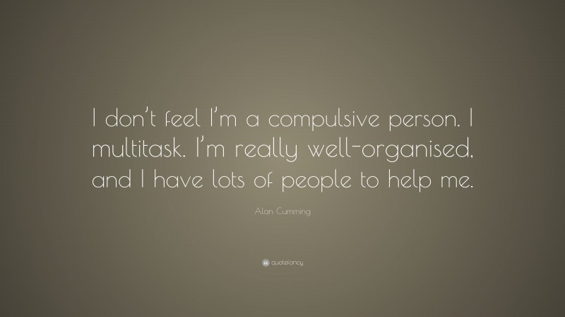 Alan Cumming Quote: “I don’t feel I’m a compulsive person. I multitask. I’m really well-organised, and I have lots of people to help me.”