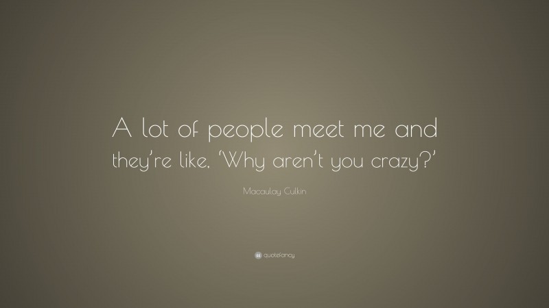 Macaulay Culkin Quote: “A lot of people meet me and they’re like, ‘Why aren’t you crazy?’”