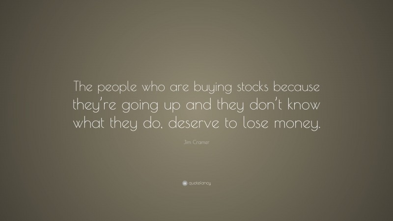 Jim Cramer Quote: “The people who are buying stocks because they’re going up and they don’t know what they do, deserve to lose money.”