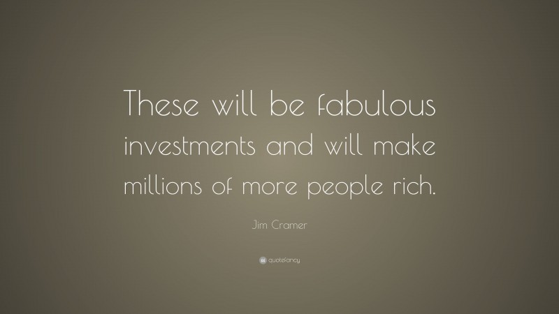Jim Cramer Quote: “These will be fabulous investments and will make millions of more people rich.”